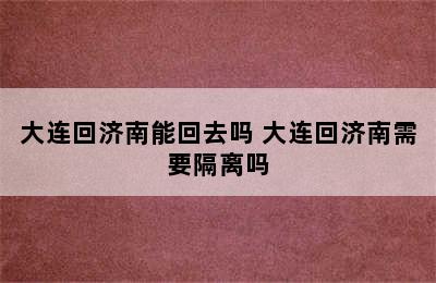 大连回济南能回去吗 大连回济南需要隔离吗